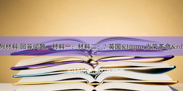 （17分）阅读下列材料 回答问题。材料一：材料二：? 英国“光荣革命”大概是我心目