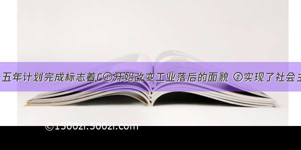 我国第一个五年计划完成标志着C①开始改变工业落后的面貌 ②实现了社会主义工业化 