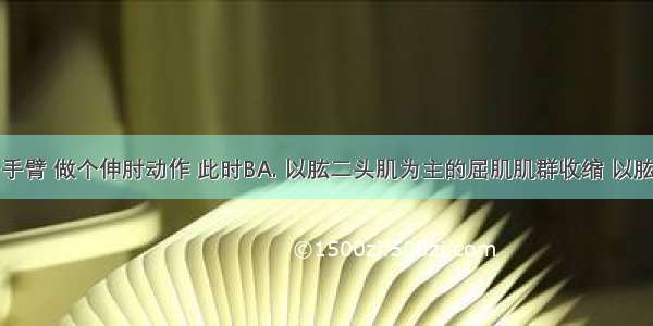 伸出你的手臂 做个伸肘动作 此时BA. 以肱二头肌为主的屈肌肌群收缩 以肱三头肌为