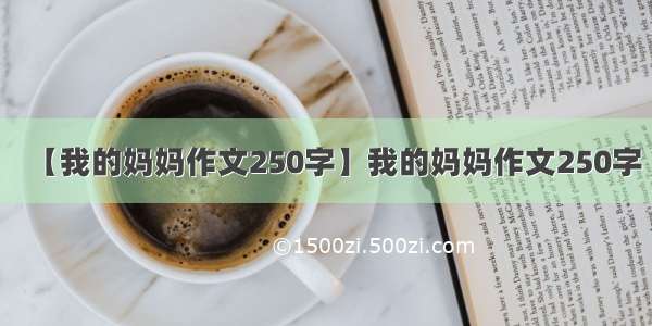 【我的妈妈作文250字】我的妈妈作文250字