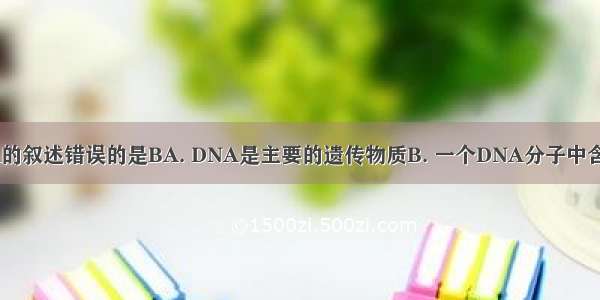 下列有关DNA的叙述错误的是BA. DNA是主要的遗传物质B. 一个DNA分子中含有一个基因C.