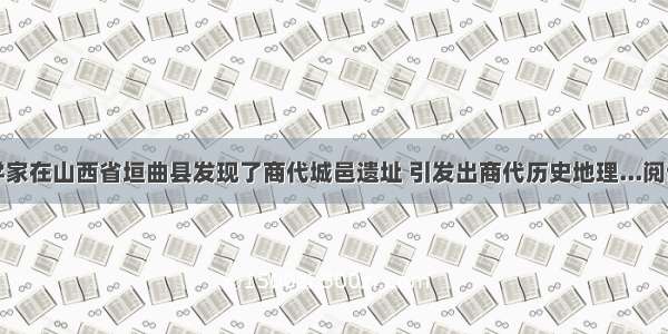 考古学家在山西省垣曲县发现了商代城邑遗址 引发出商代历史地理...阅读答案