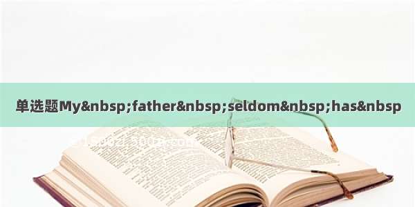 单选题My father seldom has 