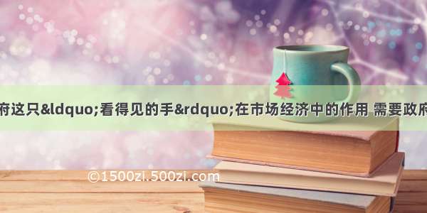 单选题正确发挥政府这只“看得见的手”在市场经济中的作用 需要政府A.直接参加企业的