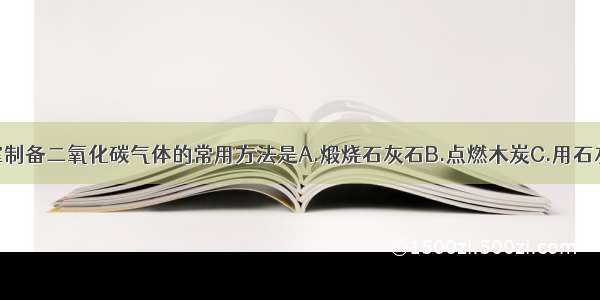 单选题实验室制备二氧化碳气体的常用方法是A.煅烧石灰石B.点燃木炭C.用石灰石与稀盐酸