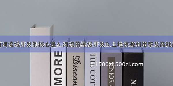 单选题田纳西河流域开发的核心是A.河流的梯级开发B.土地资源利用率及高耗能工业C.旅游