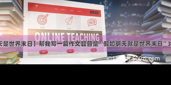 【假如明天是世界末日】帮我写一篇作文题目是“假如明天就是世界末日”300字就行了