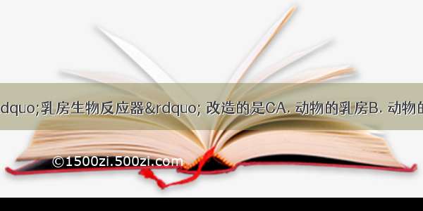 科学家研究的“乳房生物反应器” 改造的是CA. 动物的乳房B. 动物的食物C. 动物的