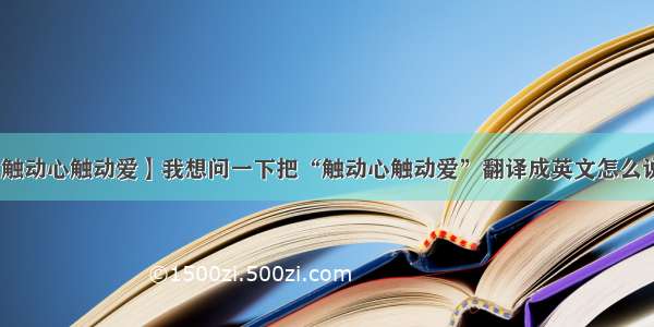 【触动心触动爱】我想问一下把“触动心触动爱”翻译成英文怎么说啊