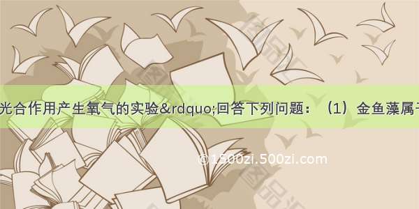 根据“验证光合作用产生氧气的实验”回答下列问题：（1）金鱼藻属于植物 它们是否有