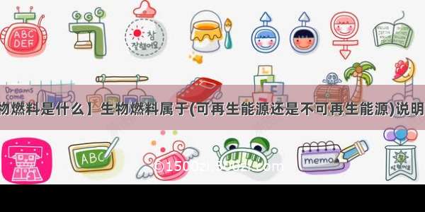 【生物燃料是什么】生物燃料属于(可再生能源还是不可再生能源)说明一下...