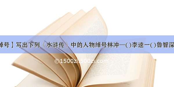 【柴进的绰号】写出下列《水浒传》中的人物绰号林冲—()李逵一()鲁智深一()柴进...