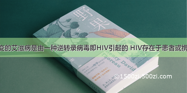 人们谈虎色变的艾滋病是由一种逆转录病毒即HIV引起的 HIV存在于患者或携带者的血液 