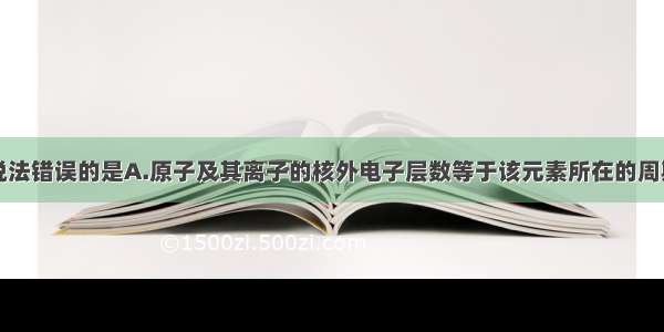 单选题下列说法错误的是A.原子及其离子的核外电子层数等于该元素所在的周期数B.元素周