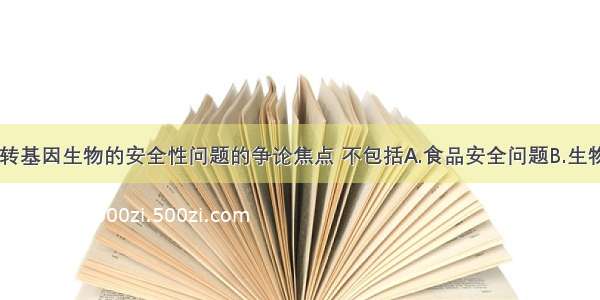 单选题对于转基因生物的安全性问题的争论焦点 不包括A.食品安全问题B.生物安全问题C.