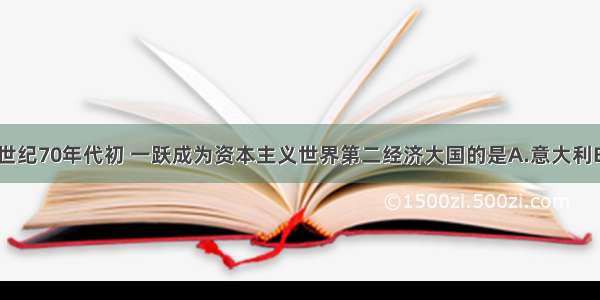 单选题20世纪70年代初 一跃成为资本主义世界第二经济大国的是A.意大利B.荷兰C.日