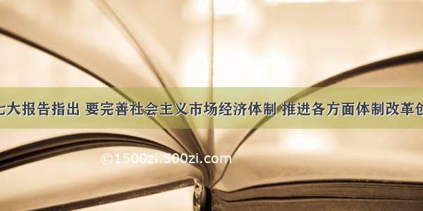 单选题十七大报告指出 要完善社会主义市场经济体制 推进各方面体制改革创新 加快重