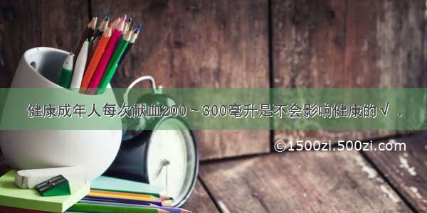 健康成年人每次献血200～300毫升是不会影响健康的√．