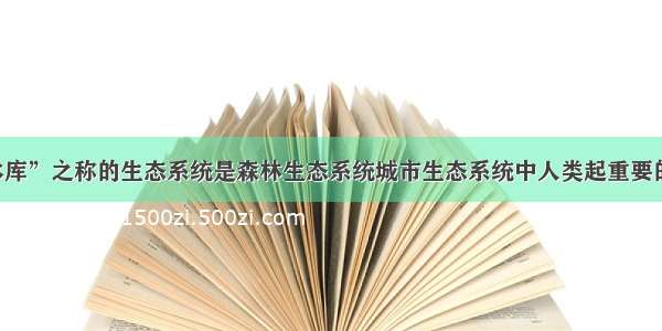 有“绿色水库”之称的生态系统是森林生态系统城市生态系统中人类起重要的支配作用．