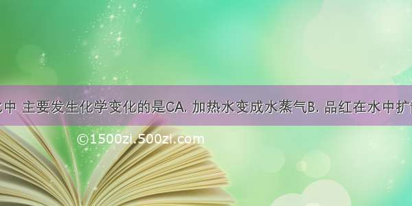 下列变化中 主要发生化学变化的是CA. 加热水变成水蒸气B. 品红在水中扩散C. 带火