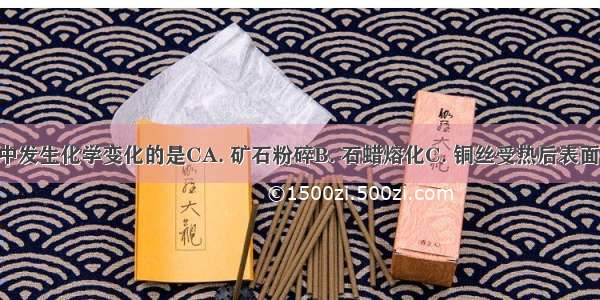 下列过程中发生化学变化的是CA. 矿石粉碎B. 石蜡熔化C. 铜丝受热后表面变黑D. 湿