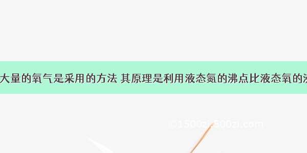 工业上制备大量的氧气是采用的方法 其原理是利用液态氮的沸点比液态氧的沸点　的性质