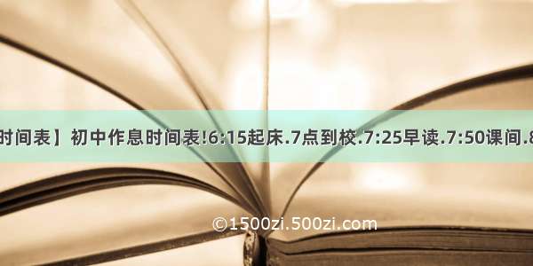 【初中作息时间表】初中作息时间表!6:15起床.7点到校.7:25早读.7:50课间.8:00-11:45...