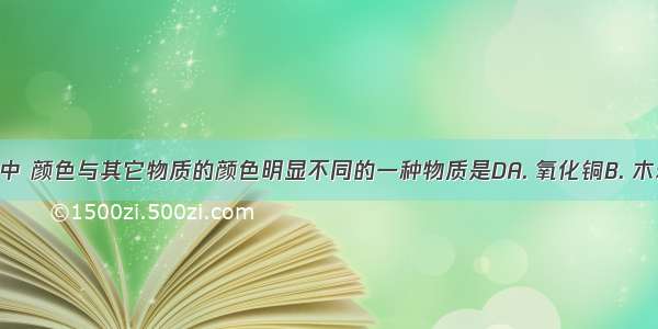 下列物质中 颜色与其它物质的颜色明显不同的一种物质是DA. 氧化铜B. 木炭C. 二氧