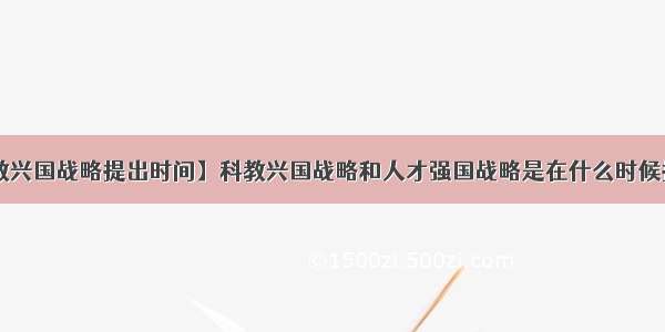 【科教兴国战略提出时间】科教兴国战略和人才强国战略是在什么时候提出的?