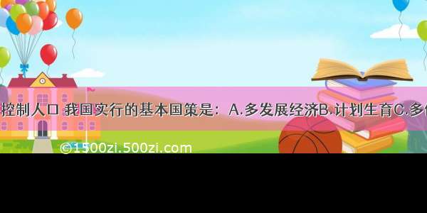 单选题为了控制人口 我国实行的基本国策是：A.多发展经济B.计划生育C.多修路D.晚婚