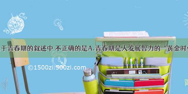 单选题下列关于青春期的叙述中 不正确的是A.青春期是人发展智力的“黄金时代”B.青春期