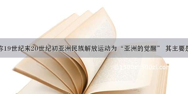 单选题列宁称19世纪末20世纪初亚洲民族解放运动为“亚洲的觉醒” 其主要是因为A.运动