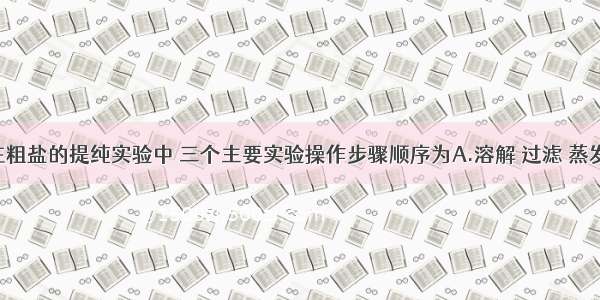 单选题你在粗盐的提纯实验中 三个主要实验操作步骤顺序为A.溶解 过滤 蒸发B.过滤 蒸