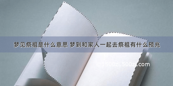 梦见祭祖是什么意思 梦到和家人一起去祭祖有什么预兆