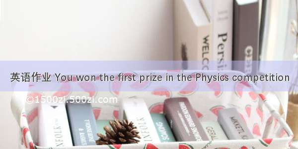 英语作业 You won the first prize in the Physics competition