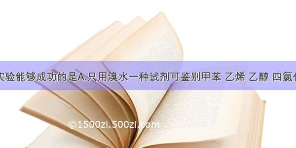 单选题下列实验能够成功的是A.只用溴水一种试剂可鉴别甲苯 乙烯 乙醇 四氯化碳四种液体