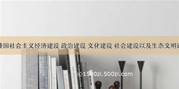 单选题我国社会主义经济建设 政治建设 文化建设 社会建设以及生态文明建设和党