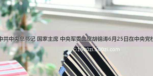 单选题中共中央总书记 国家主席 中央军委主席胡锦涛6月25日在中央党校省部级