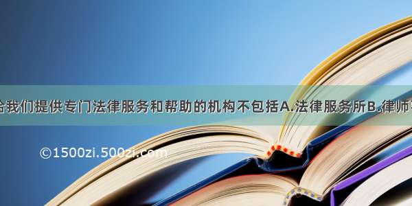 单选题能够给我们提供专门法律服务和帮助的机构不包括A.法律服务所B.律师事务所C.公证