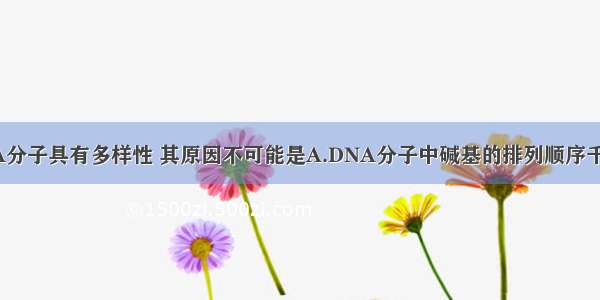 单选题DNA分子具有多样性 其原因不可能是A.DNA分子中碱基的排列顺序千变万化B.D