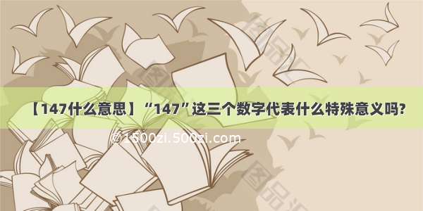 【147什么意思】“147”这三个数字代表什么特殊意义吗?