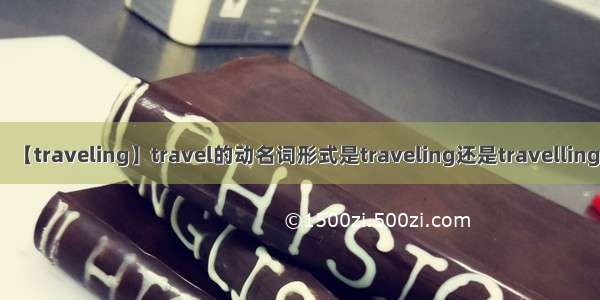 【traveling】travel的动名词形式是traveling还是travelling