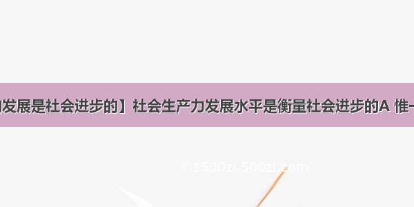 【生产力的发展是社会进步的】社会生产力发展水平是衡量社会进步的A 惟一标准B 根本