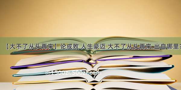 【大不了从头再来】论成败 人生豪迈 大不了从头再来.出自哪里?