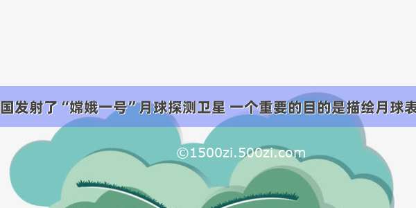 多选题我国发射了“嫦娥一号”月球探测卫星 一个重要的目的是描绘月球表面的三维