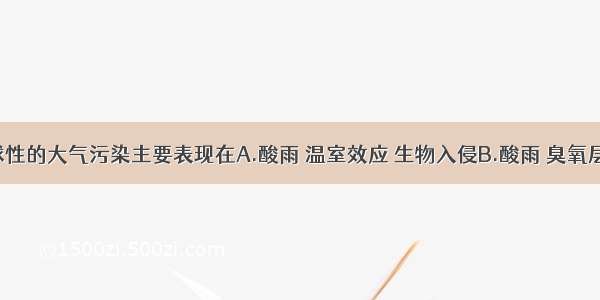 单选题全球性的大气污染主要表现在A.酸雨 温室效应 生物入侵B.酸雨 臭氧层破坏 含铅