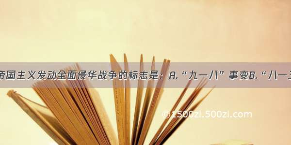 单选题日本帝国主义发动全面侵华战争的标志是：A.“九一八”事变B.“八一三”事变C.“