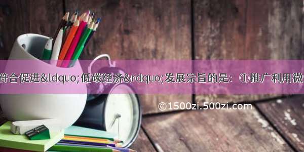 单选题下列行为中符合促进“低碳经济”发展宗旨的是：①推广利用微生物发酵技术 将植