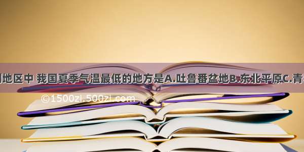 单选题下列地区中 我国夏季气温最低的地方是A.吐鲁番盆地B.东北平原C.青藏高原D.四