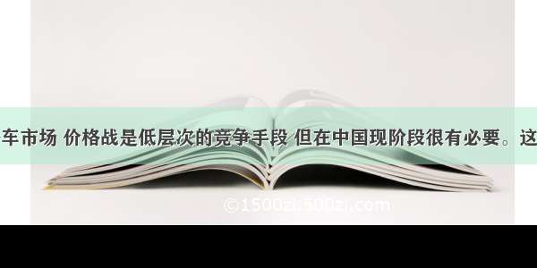 单选题在轿车市场 价格战是低层次的竞争手段 但在中国现阶段很有必要。这是引导轿车